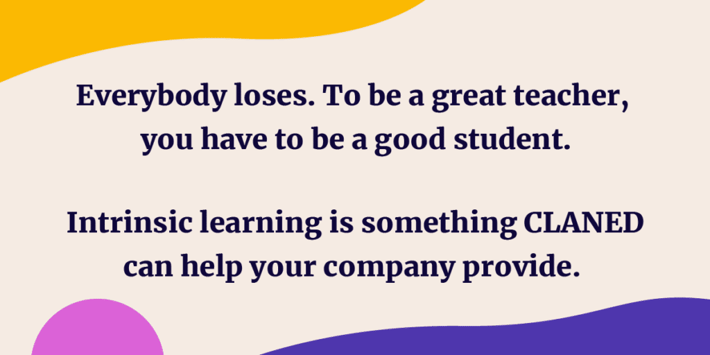 Everybody loses. To be a great teacher, you have to be a good student. Intrinsic learning is something CLANED can help your company provide. 