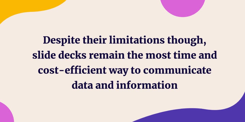 Despite their limitations though, slide decks remain the most time and cost-efficient way to communicate data and information