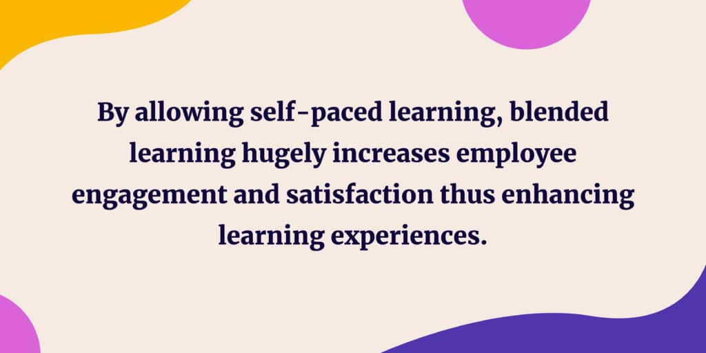 By allowing self-paced learning, blended learning hugely increases employee engagement and satisfaction thus enhancing learning experiences