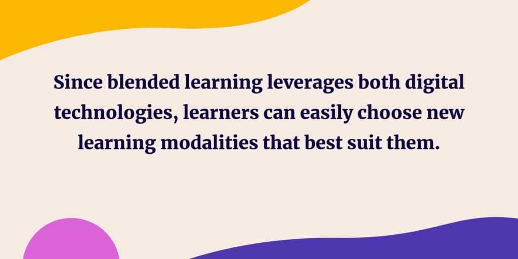 Since blended learning leverages both digital technologies, learners can easily choose new learning modalities that best suit them