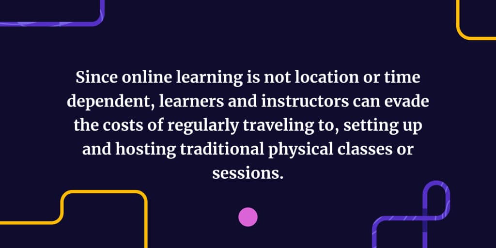Since online learning is not location or time dependent, learners and instructors can evade the costs of regularly traveling to, setting up and hosting traditional physical classes or sessions.