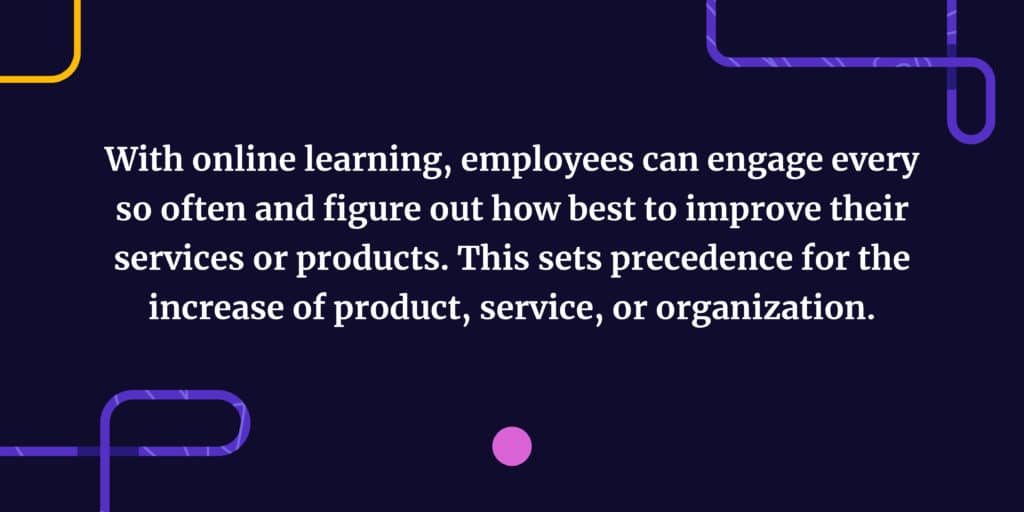 With online learning, employees can engage every so often and figure out how best to improve their services or products