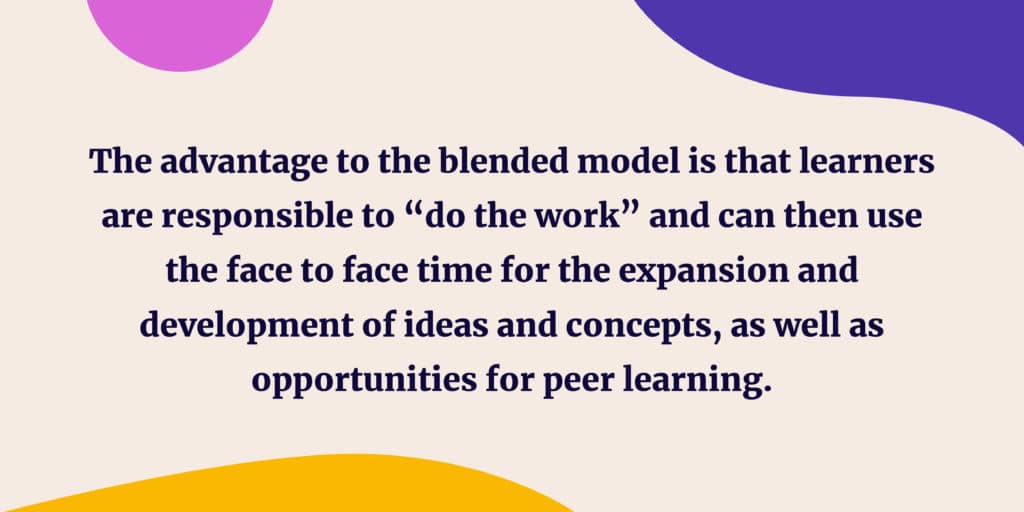 The advantage to the blended model is that learners are responsible to “do the work”
