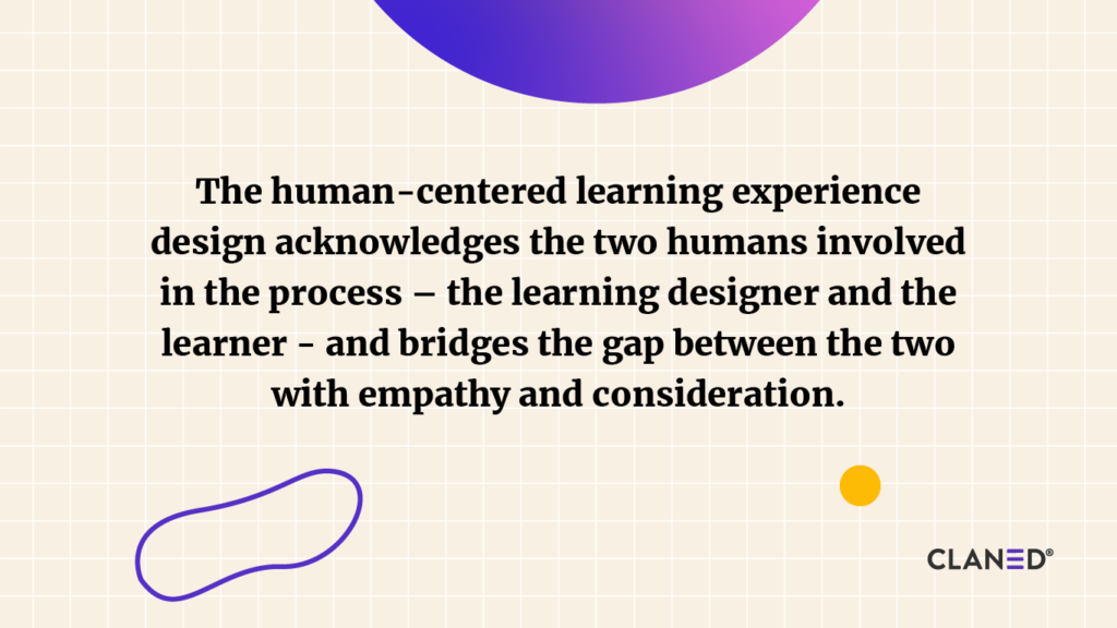 The human-centered learning experience design acknowledges the two humans involved in the process – the learning designer and the learner - and bridges the gap between the two with empathy and consideration.