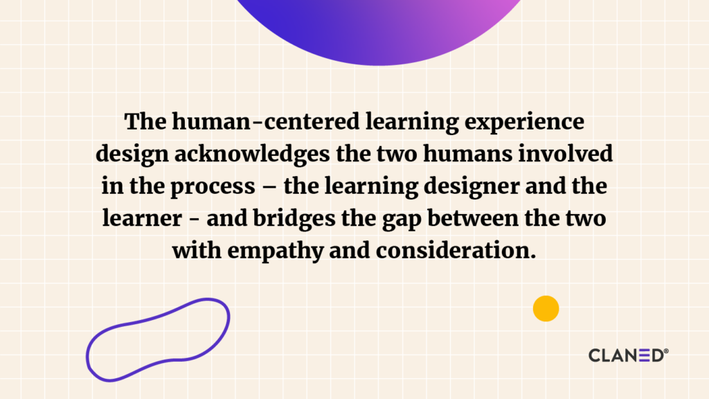 The human-centered learning experience design acknowledges the two humans involved in the process – the learning designer and the learner - and bridges the gap between the two with empathy and consideration. 