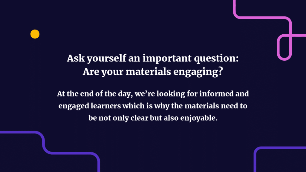 ask yourself an important question: Are your materials engaging? At the end of the day, we’re looking for informed and engaged learners which is why the materials need to be not only clear but also enjoyable.