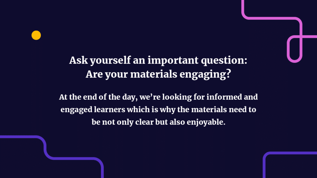 ask yourself an important question: Are your materials engaging? At the end of the day, we’re looking for informed and engaged learners which is why the materials need to be not only clear but also enjoyable. 