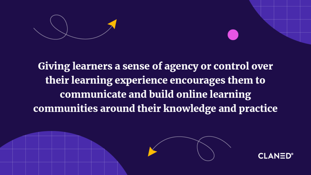 iving learners a sense of agency or control over their learning experience encourages them to communicate and build online learning communities around their knowledge and practice. 