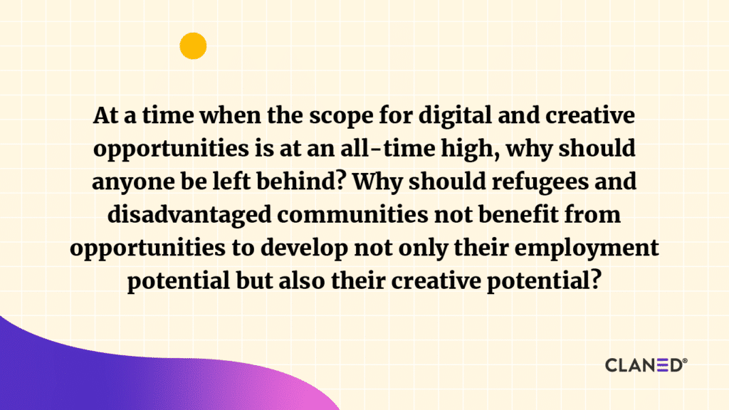 At a time when the scope for digital and creative opportunities is at an all-time high, why should anyone be left behind? Why should refugees and disadvantaged communities not benefit from opportunities to develop not only their employment potential but also their creative potential? - FCA