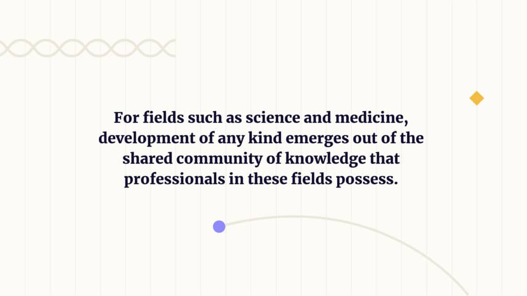 for fields such as science and medicine, development of any kind emerges out of the shared community of knowledge that professionals in these fields possess