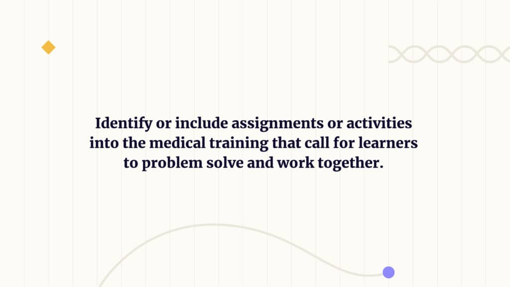 the trick here is to identify or include assignments or activities into the medical training that call for learners to problem solve and work together