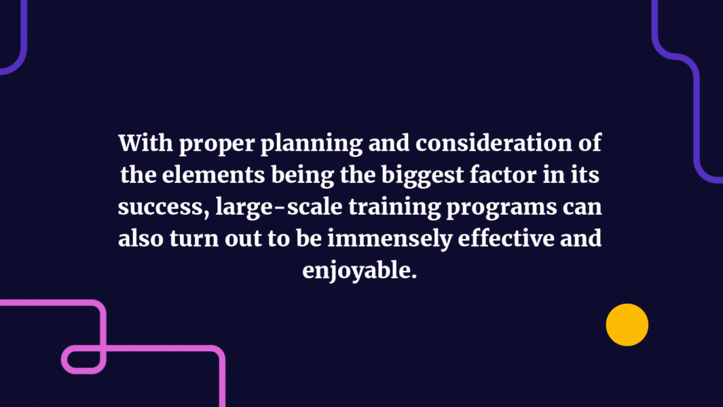 With proper planning and consideration of the elements being the biggest factor in its success, large-scale training programs can also turn out to be immensely effective and enjoyable.