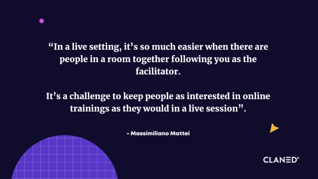 In a live setting, it’s so much easier when there are people in a room together following you as the facilitator. 

It’s a challenge to keep people as interested in online trainings as they would in a live session