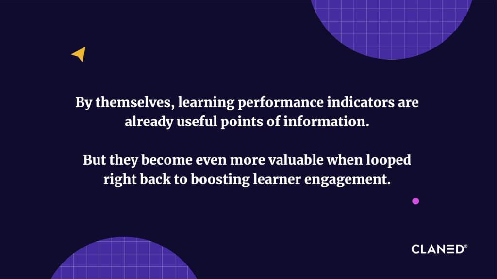 By themselves, learning performance indicators are already useful points of information. 
But they become even more valuable when looped right back to boosting learner engagement.
