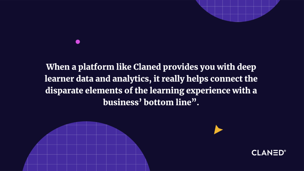 When a platform like Claned provides you with deep learner data and analytics, it really helps connect the disparate elements of the learning experience with a business’ bottom line and online trainings
