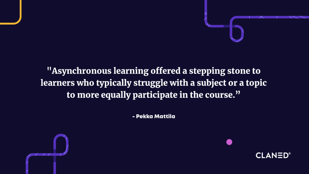 Asynchronous learning offered a stepping stone to learners who typically struggle with a subject or a topic to more equally participate in the course - say Pekka about executive education