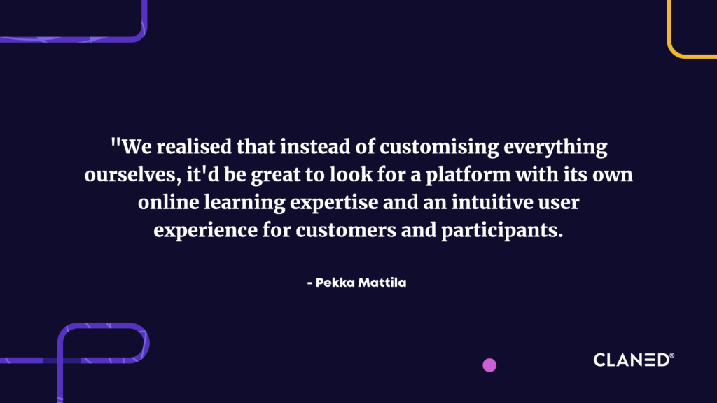 We realised that instead of customising everything ourselves, it'd be great to look for a platform with its own online learning expertise and an intuitive user experience for customers and participants. That’s how we found Claned