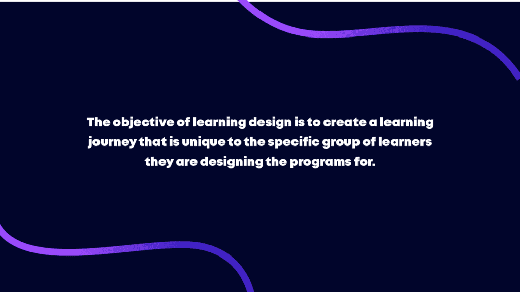 the objective of learning design is to create a learning journey that is unique to the specific group of learners they are designing the programs for